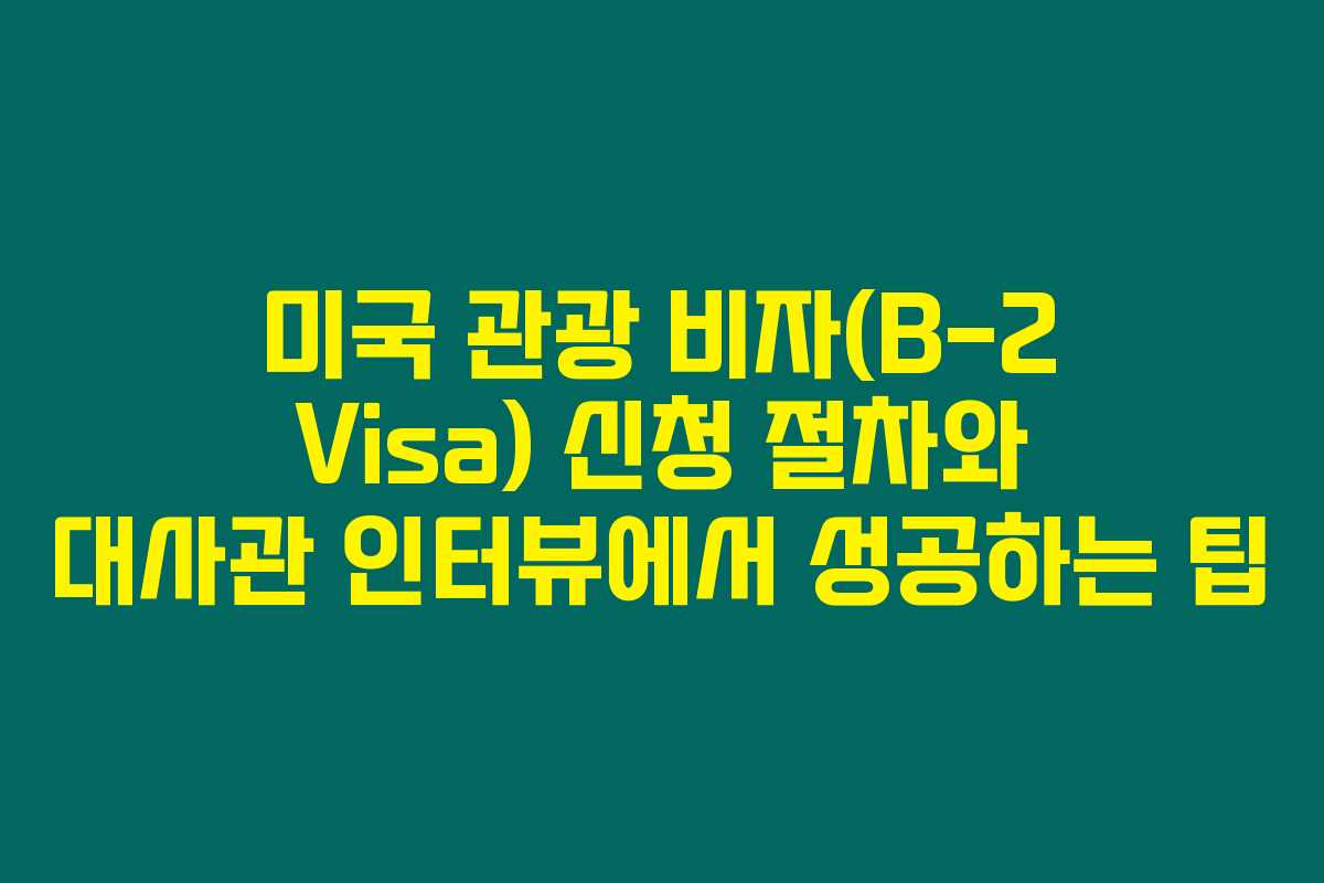 미국 관광 비자(B-2 Visa) 신청 절차와 대사관 인터뷰에서 성공하는 팁