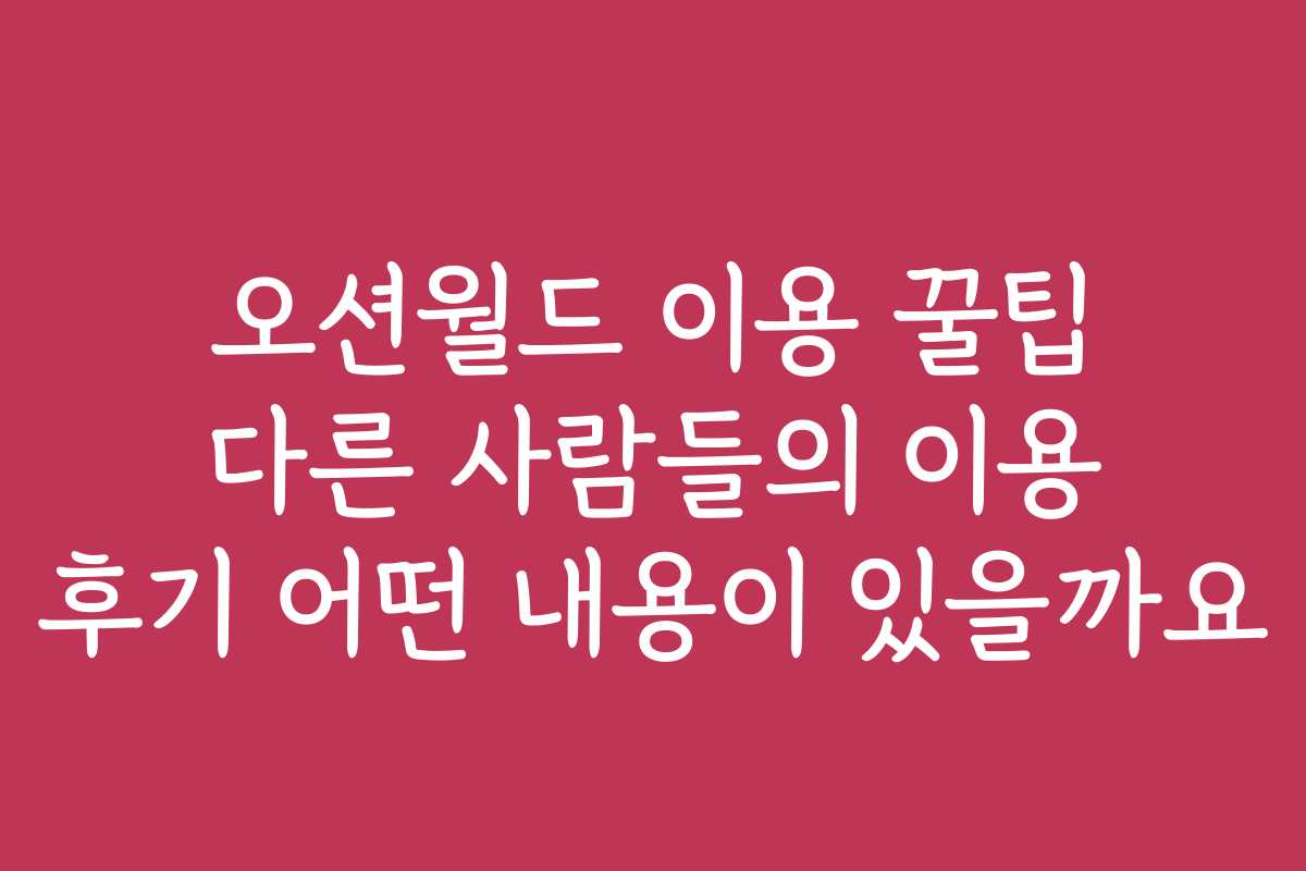 오션월드 이용 꿀팁 다른 사람들의 이용 후기 어떤 내용이 있을까요 오션월드 이용 꿀팁 다른 사람들의 이용 후기 어떤 내용이 있을까요