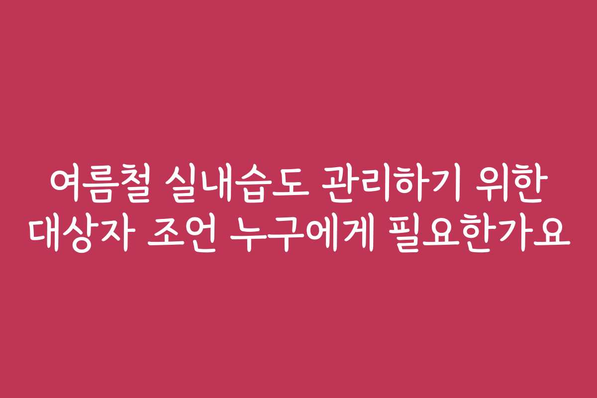 여름철 실내습도 관리하기 위한 대상자 조언 누구에게 필요한가요 여름철 실내습도 관리하기 위한 대상자 조언 누구에게 필요한가요