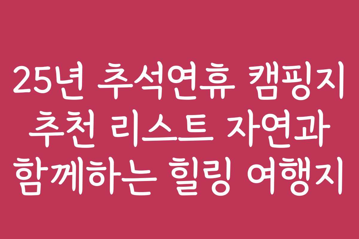 25년 추석연휴 캠핑지 추천 리스트 자연과 함께하는 힐링 여행지