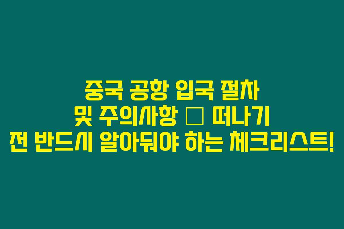 중국 공항 입국 절차 및 주의사항 – 떠나기 전 반드시 알아둬야 하는 체크리스트! 중국 공항 입국 절차 및 주의사항 – 떠나기 전 반드시 알아둬야 하는 체크리스트!
