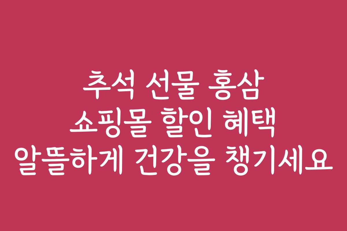 추석 선물 홍삼 쇼핑몰 할인 혜택 알뜰하게 건강을 챙기세요 추석 선물 홍삼 쇼핑몰 할인 혜택 알뜰하게 건강을 챙기세요