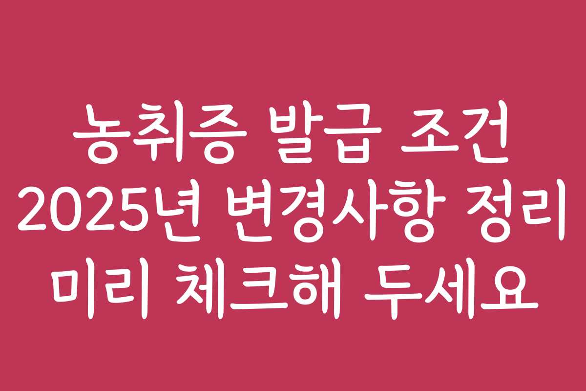 농취증 발급 조건 2025년 변경사항 정리 미리 체크해 두세요 농취증 발급 조건 2025년 변경사항 정리 미리 체크해 두세요
