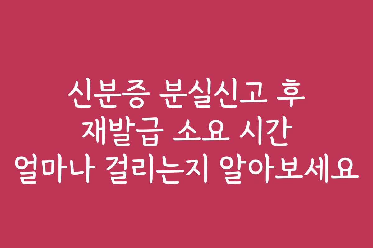 신분증 분실신고 후 재발급 소요 시간 얼마나 걸리는지 알아보세요