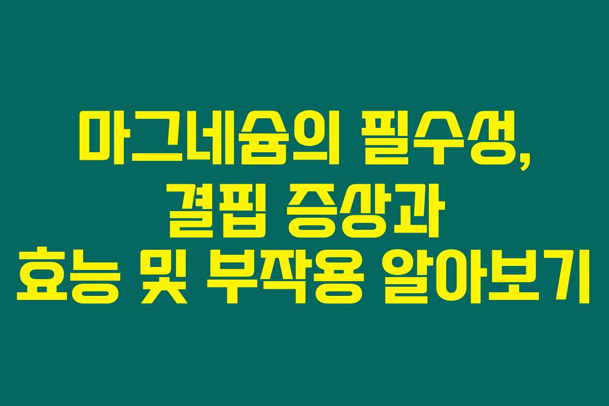 마그네슘의 필수성, 결핍 증상과 효능 및 부작용 알아보기 마그네슘의 필수성, 결핍 증상과 효능 및 부작용 알아보기