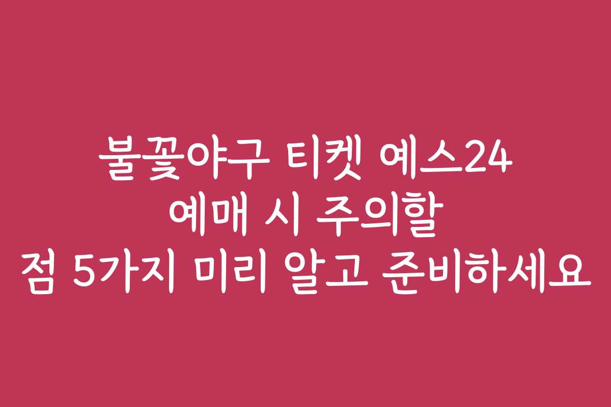 불꽃야구 티켓 예스24 예매 시 주의할 점 5가지 미리 알고 준비하세요