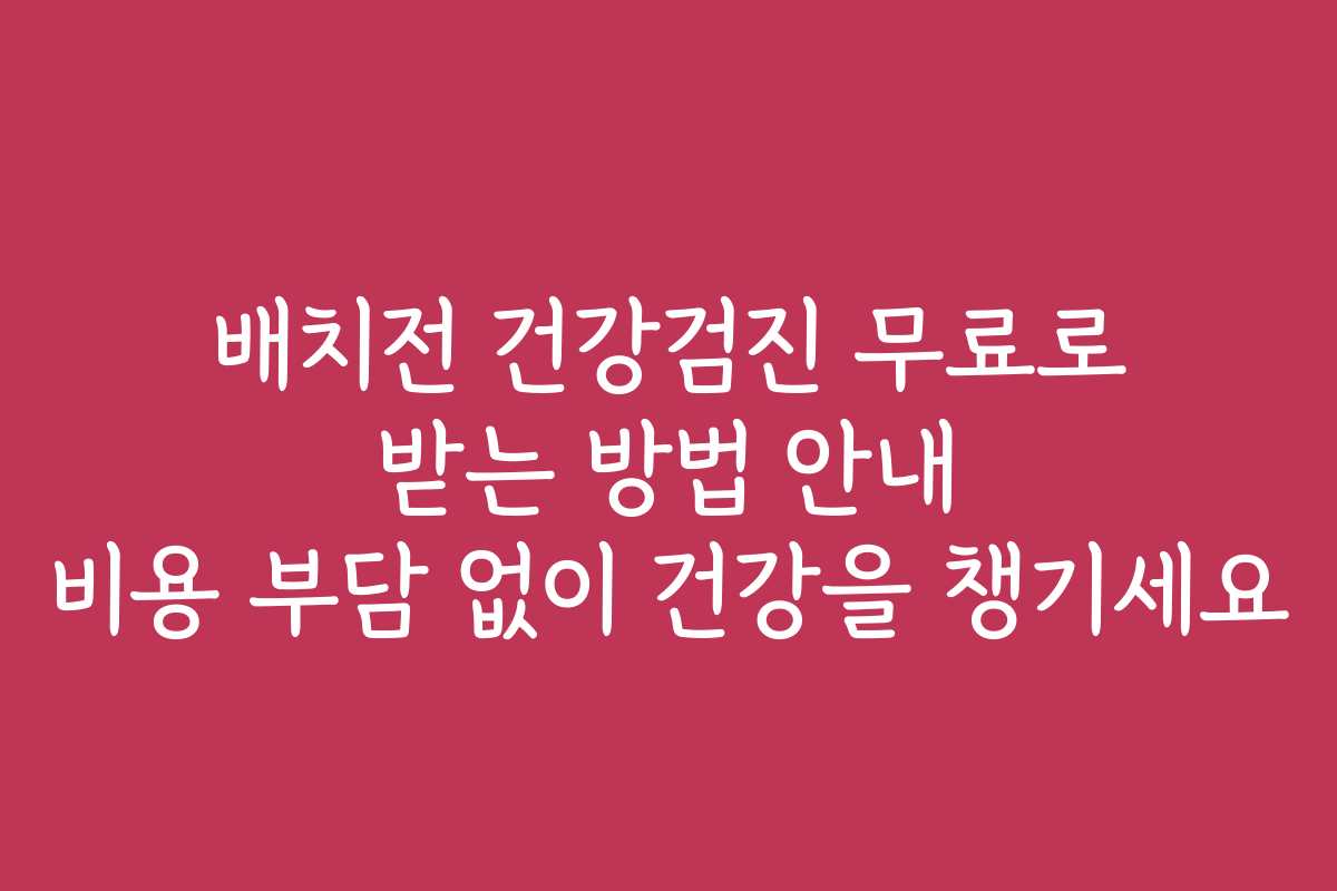 배치전 건강검진 무료로 받는 방법 안내 비용 부담 없이 건강을 챙기세요