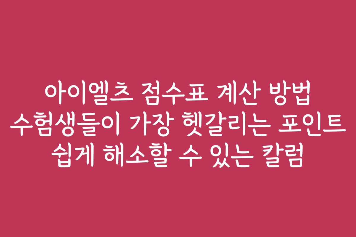아이엘츠 점수표 계산 방법 수험생들이 가장 헷갈리는 포인트 쉽게 해소할 수 있는 칼럼