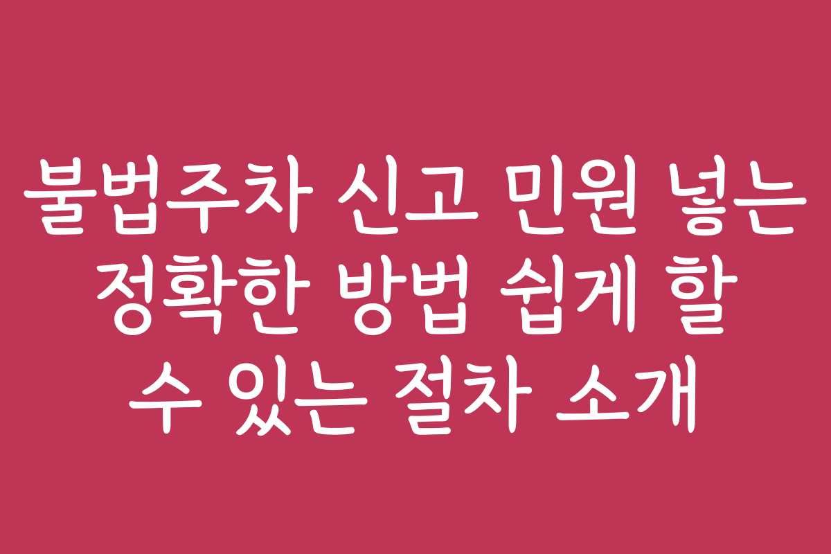 불법주차 신고 민원 넣는 정확한 방법 쉽게 할 수 있는 절차 소개