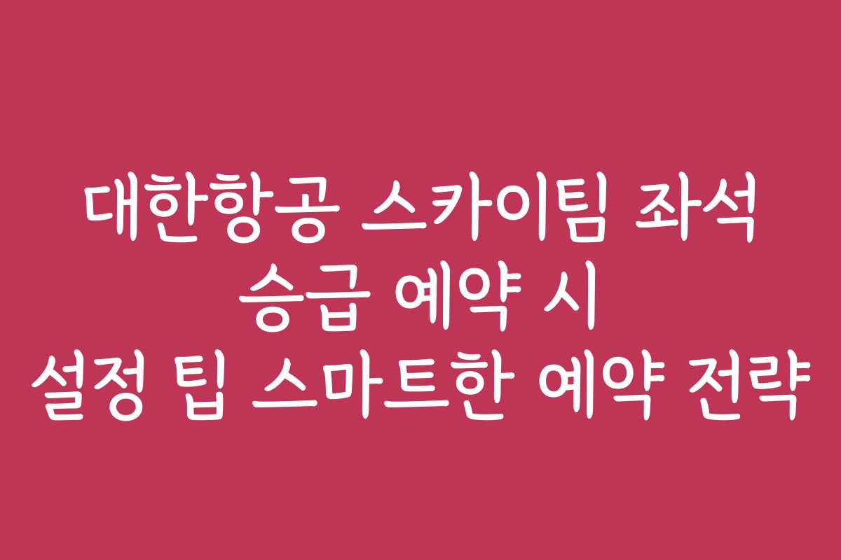 대한항공 스카이팀 좌석 승급 예약 시 설정 팁 스마트한 예약 전략 대한항공 스카이팀 좌석 승급 예약 시 설정 팁 스마트한 예약 전략