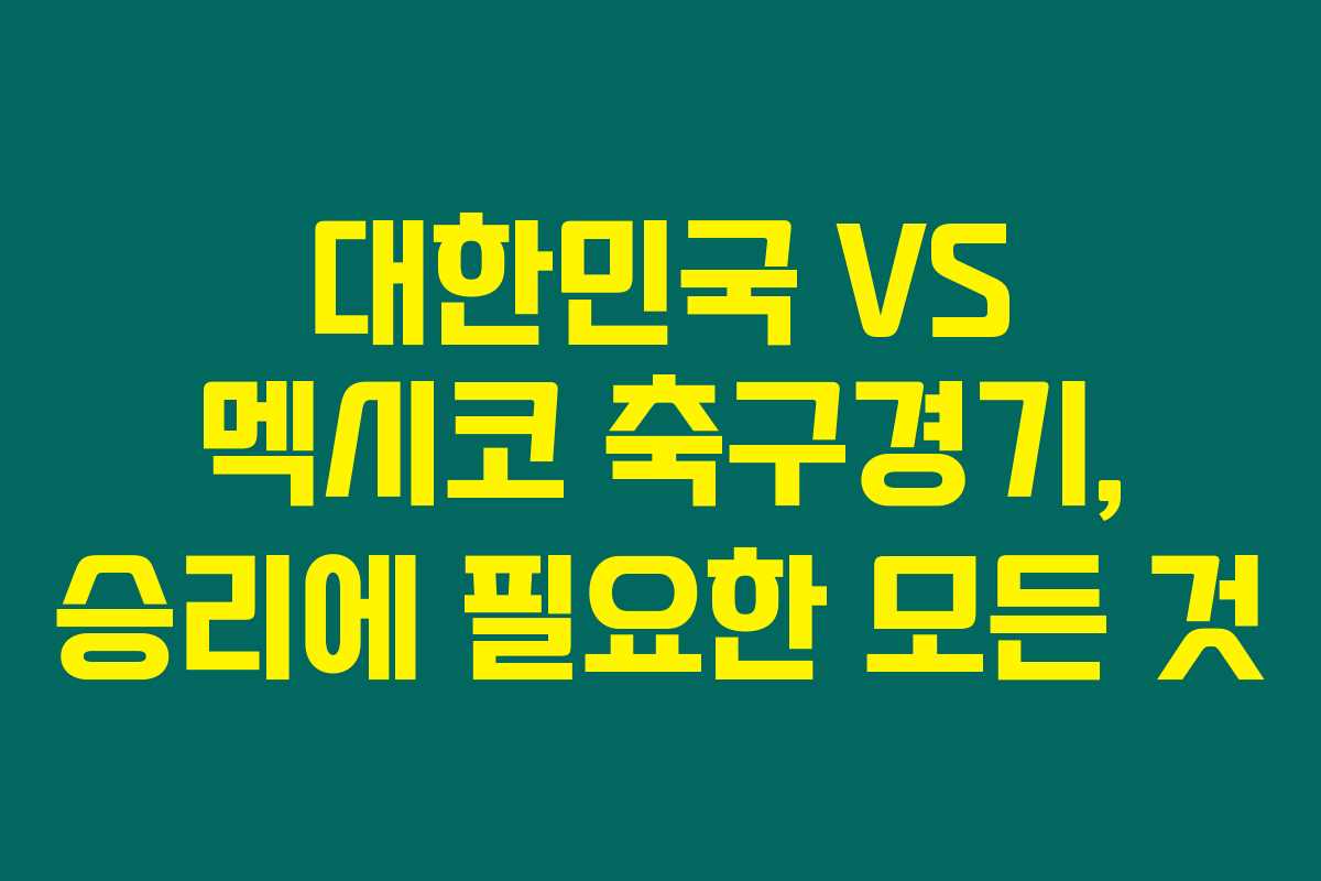 대한민국 VS 멕시코 축구경기, 승리에 필요한 모든 것 대한민국 VS 멕시코 축구경기, 승리에 필요한 모든 것
