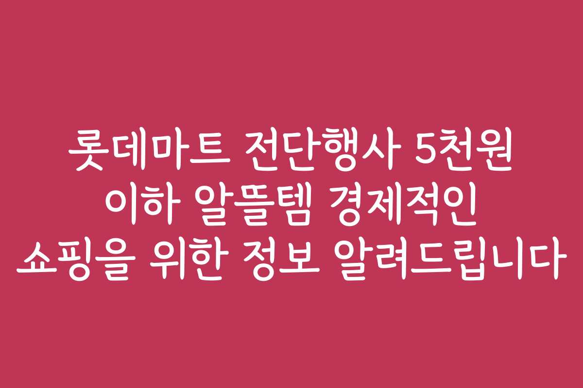 롯데마트 전단행사 5천원 이하 알뜰템 경제적인 쇼핑을 위한 정보 알려드립니다