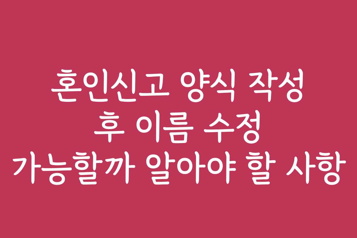 혼인신고 양식 작성 후 이름 수정 가능할까 알아야 할 사항 혼인신고 양식 작성 후 이름 수정 가능할까 알아야 할 사항
