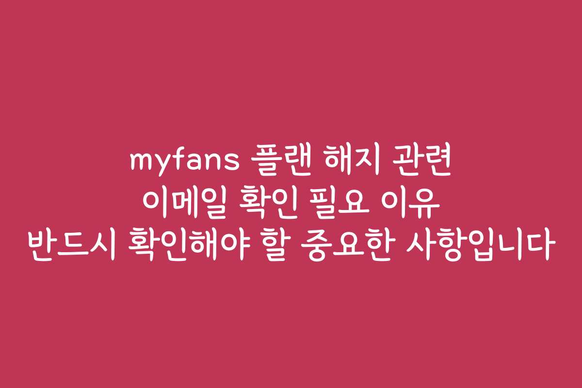 myfans 플랜 해지 관련 이메일 확인 필요 이유 반드시 확인해야 할 중요한 사항입니다 myfans 플랜 해지 관련 이메일 확인 필요 이유 반드시 확인해야 할 중요한 사항입니다