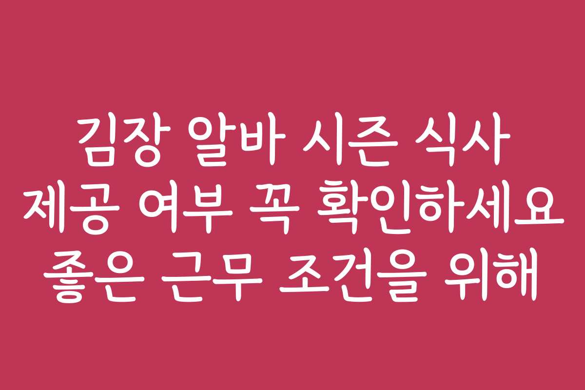 김장 알바 시즌 식사 제공 여부 꼭 확인하세요 좋은 근무 조건을 위해