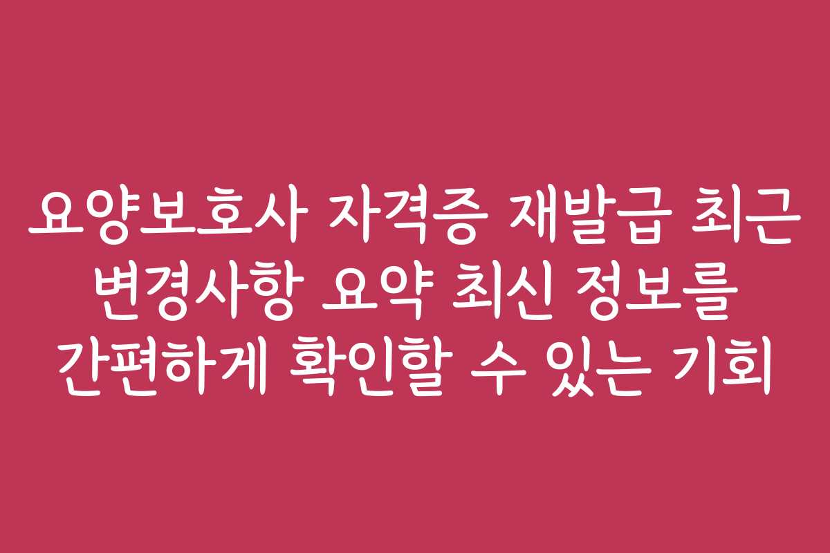 요양보호사 자격증 재발급 최근 변경사항 요약 최신 정보를 간편하게 확인할 수 있는 기회