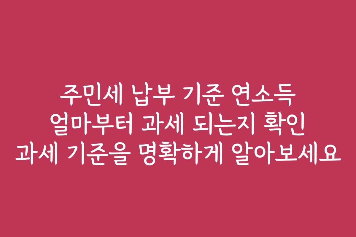 주민세 납부 기준 연소득 얼마부터 과세 되는지 확인 과세 기준을 명확하게 알아보세요 주민세 납부 기준 연소득 얼마부터 과세 되는지 확인 과세 기준을 명확하게 알아보세요