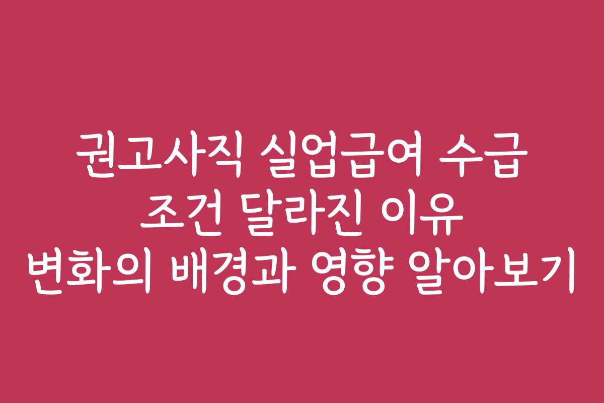 권고사직 실업급여 수급 조건 달라진 이유 변화의 배경과 영향 알아보기 권고사직 실업급여 수급 조건 달라진 이유 변화의 배경과 영향 알아보기