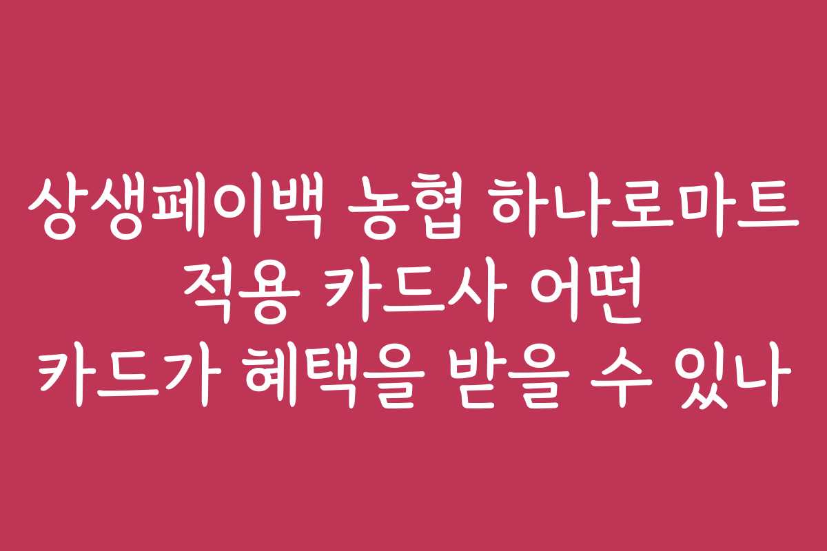 상생페이백 농협 하나로마트 적용 카드사 어떤 카드가 혜택을 받을 수 있나 상생페이백 농협 하나로마트 적용 카드사 어떤 카드가 혜택을 받을 수 있나