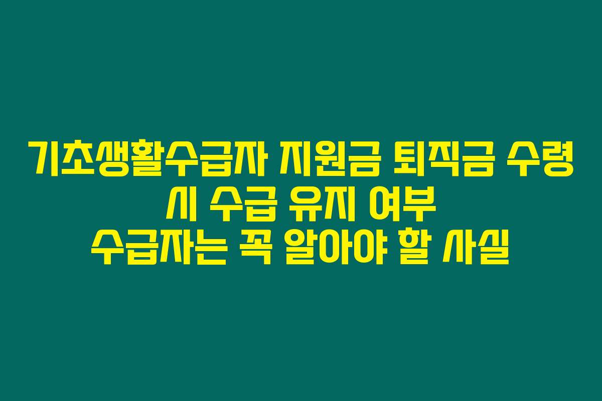 기초생활수급자 지원금 퇴직금 수령 시 수급 유지 여부 수급자는 꼭 알아야 할 사실