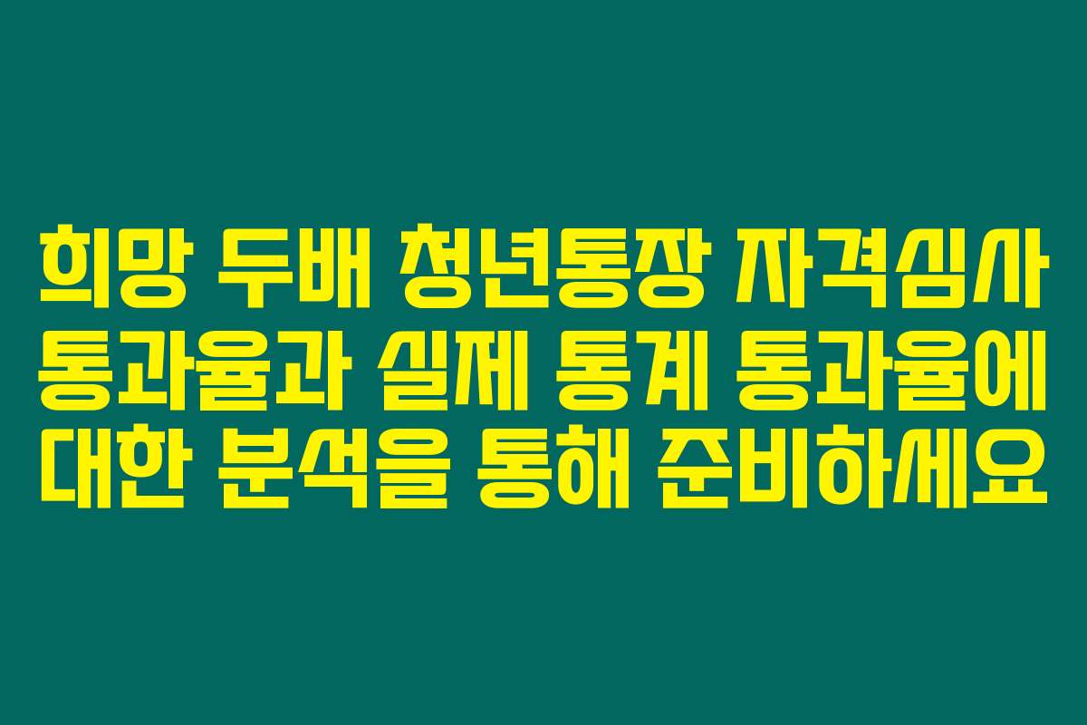 희망 두배 청년통장 자격심사 통과율과 실제 통계 통과율에 대한 분석을 통해 준비하세요