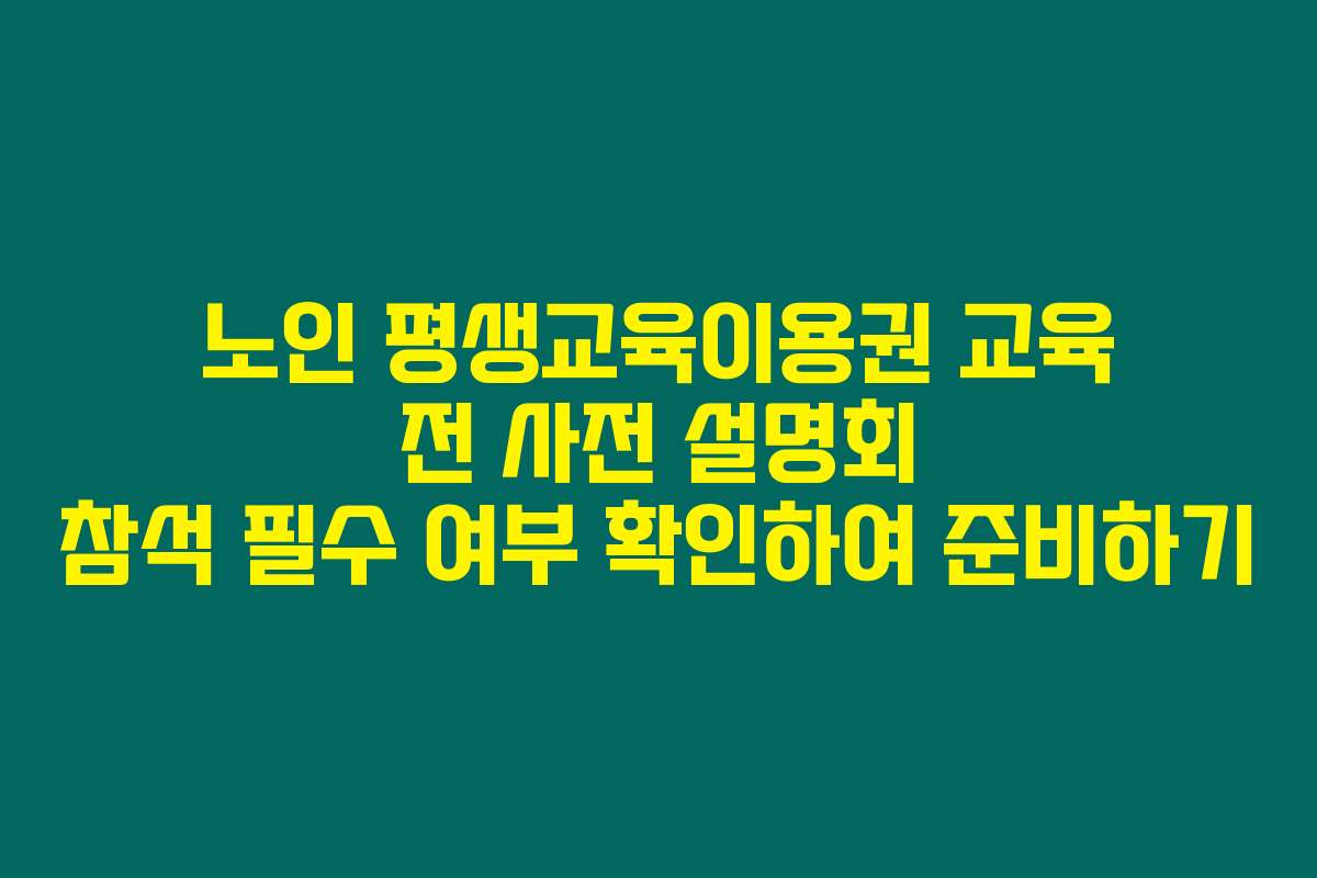 노인 평생교육이용권 교육 전 사전 설명회 참석 필수 여부 확인하여 준비하기