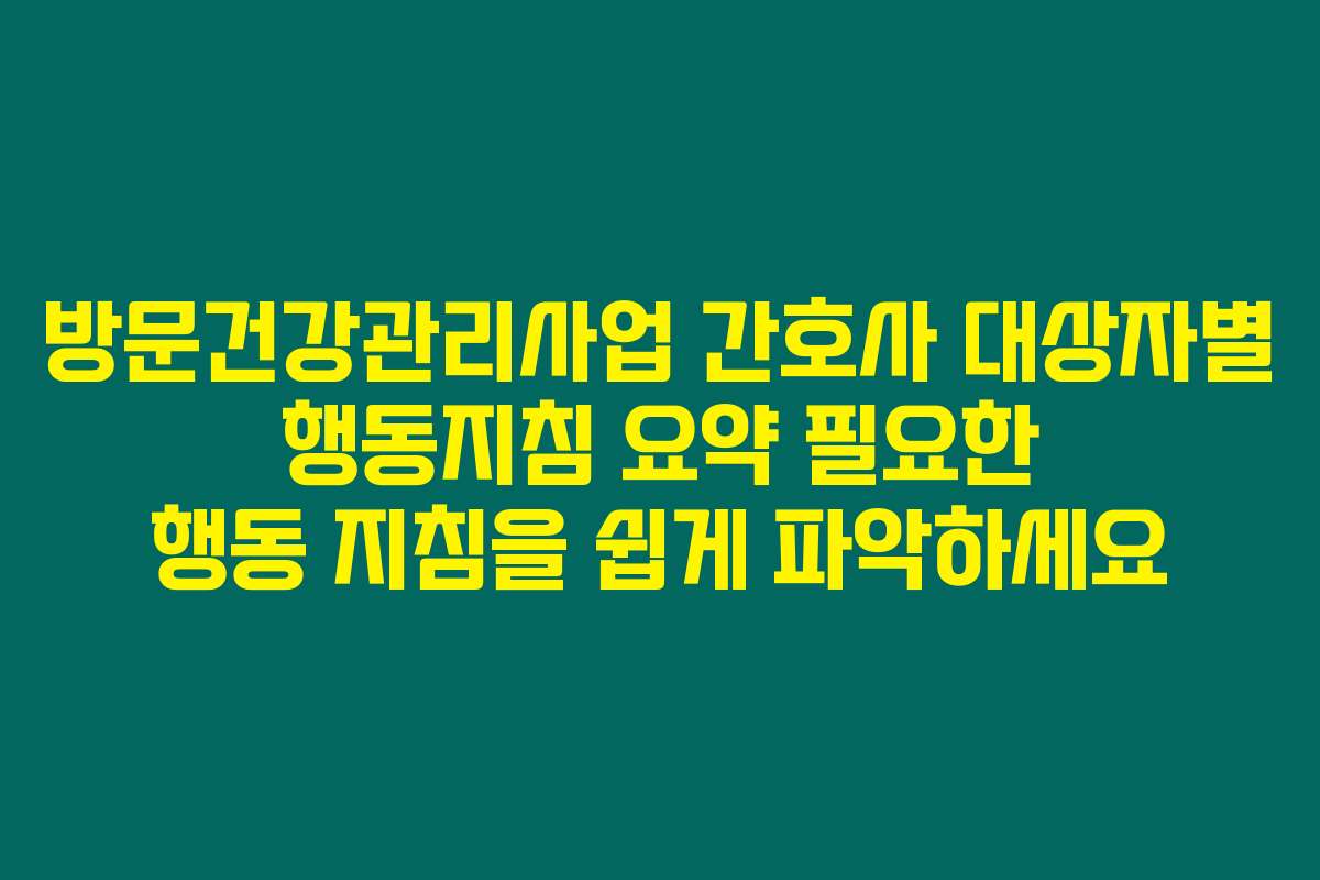 방문건강관리사업 간호사 대상자별 행동지침 요약 필요한 행동 지침을 쉽게 파악하세요