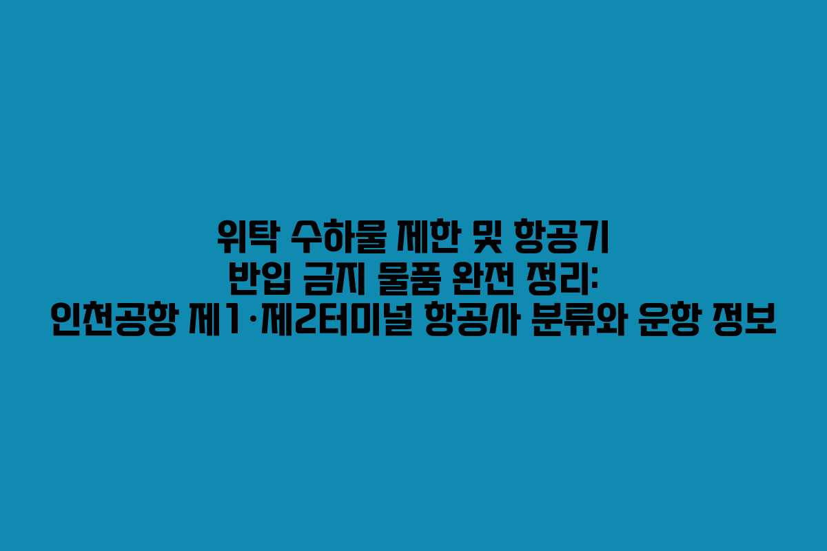 위탁 수하물 제한 및 항공기 반입 금지 물품 완전 정리: 인천공항 제1·제2터미널 항공사 분류와 운항 정보