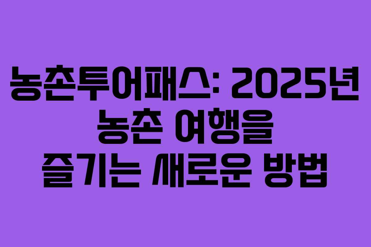농촌투어패스: 2025년 농촌 여행을 즐기는 새로운 방법