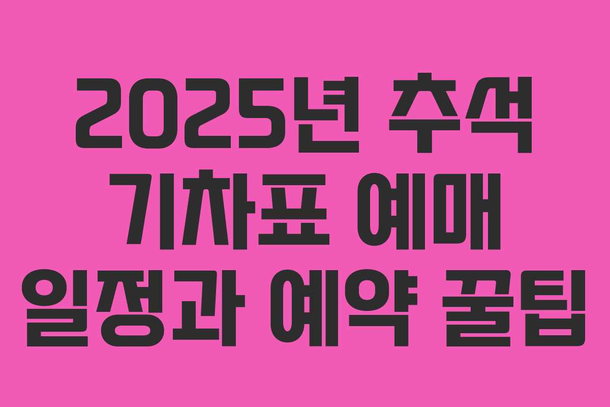 2025년 추석 기차표 예매 일정과 예약 꿀팁