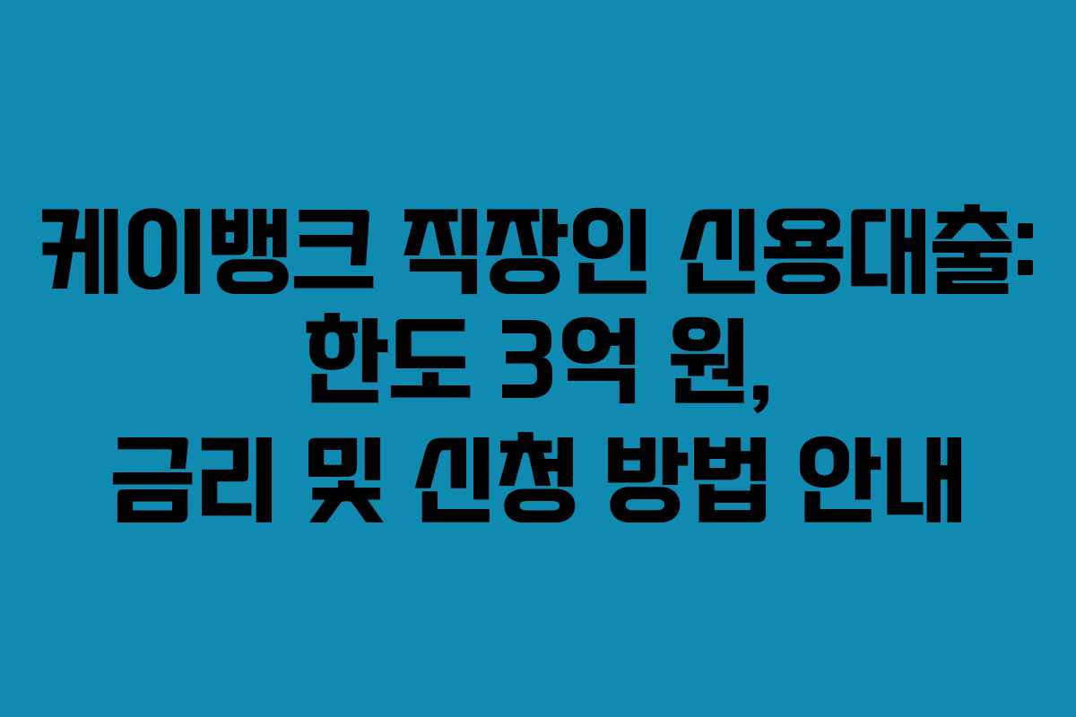 케이뱅크 직장인 신용대출: 한도 3억 원, 금리 및 신청 방법 안내