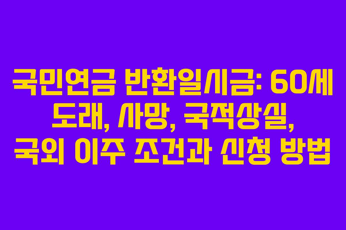 국민연금 반환일시금: 60세 도래, 사망, 국적상실, 국외 이주 조건과 신청 방법