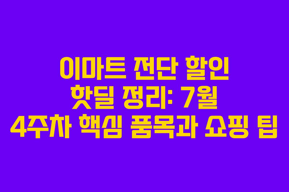 이마트 전단 할인 핫딜 정리: 7월 4주차 핵심 품목과 쇼핑 팁