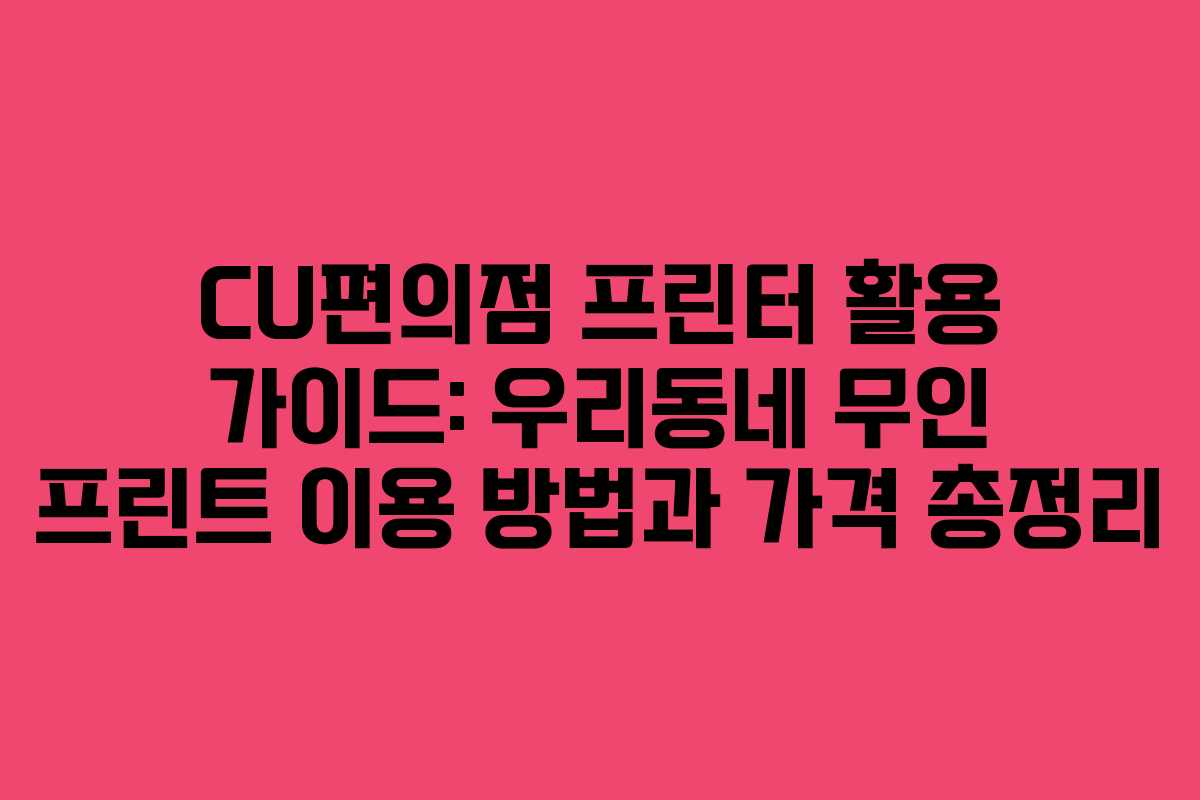 CU편의점 프린터 활용 가이드: 우리동네 무인 프린트 이용 방법과 가격 총정리