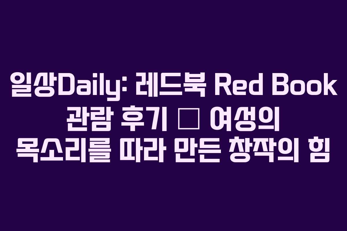 일상Daily: 레드북 Red Book 관람 후기 — 여성의 목소리를 따라 만든 창작의 힘