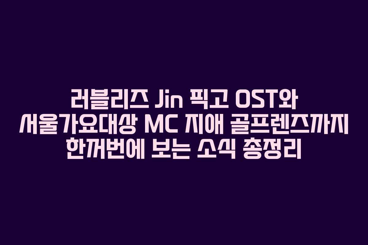 러블리즈 Jin 픽고 OST와 서울가요대상 MC 지애 골프렌즈까지 한꺼번에 보는 소식 총정리