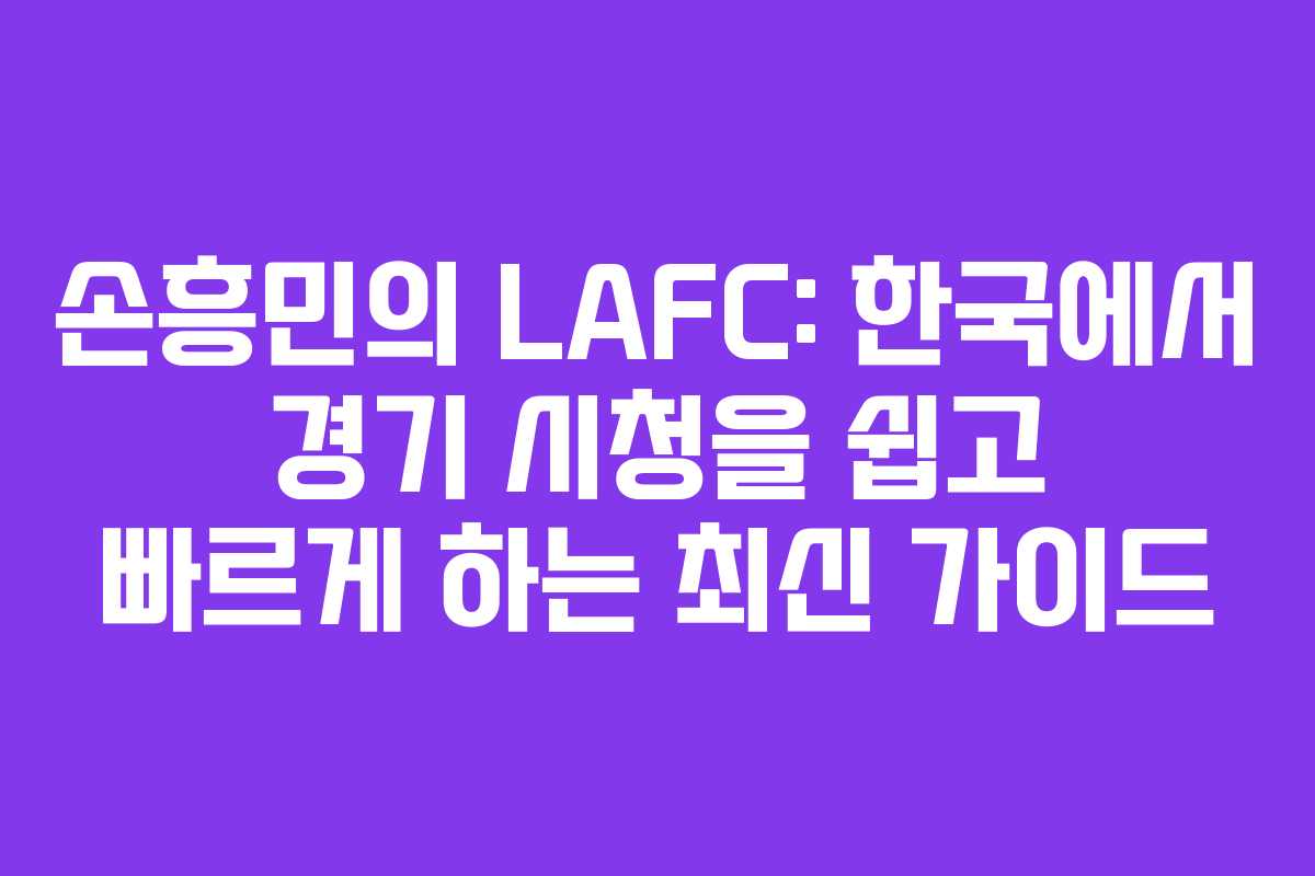 손흥민의 LAFC: 한국에서 경기 시청을 쉽고 빠르게 하는 최신 가이드