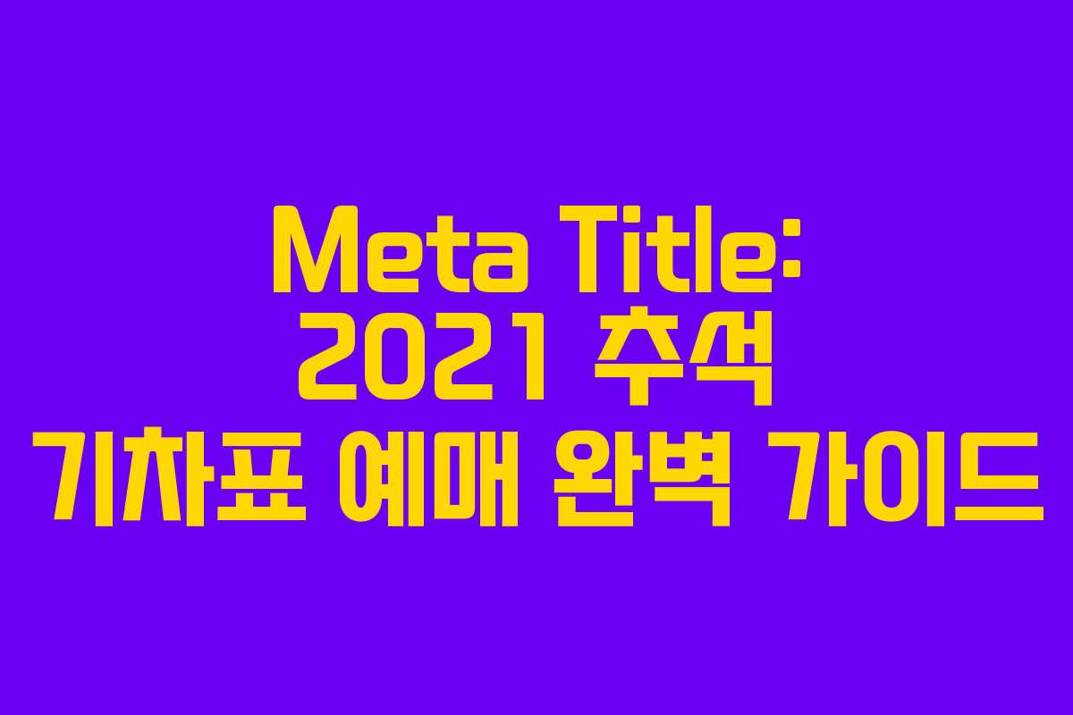 Meta Title: 2021 추석 기차표 예매 완벽 가이드