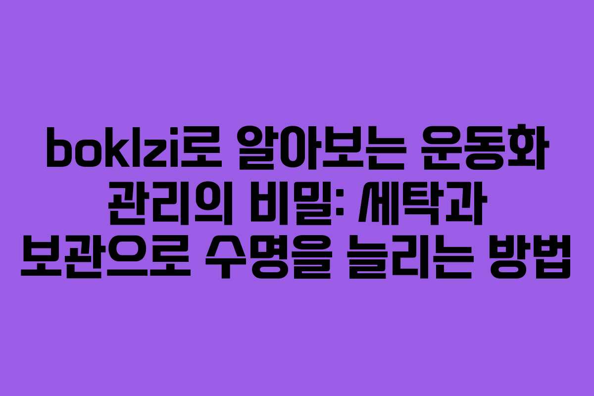 boklzi로 알아보는 운동화 관리의 비밀: 세탁과 보관으로 수명을 늘리는 방법