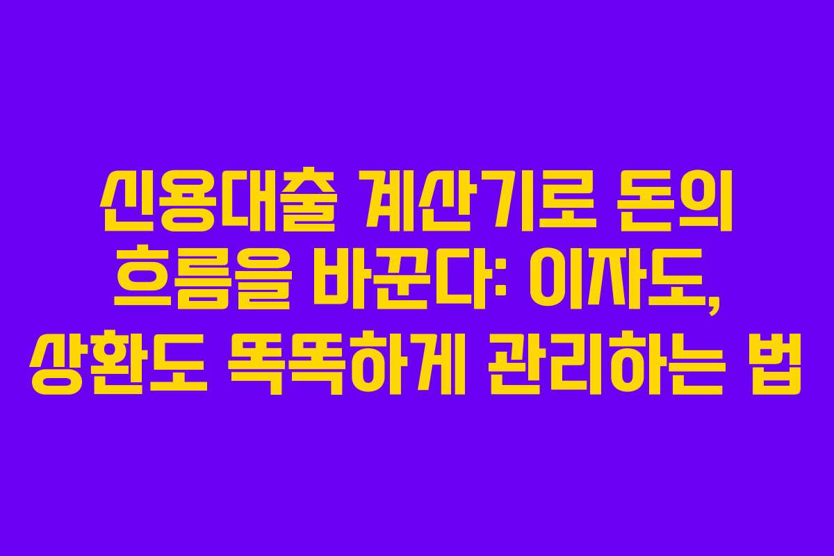 신용대출 계산기로 돈의 흐름을 바꾼다: 이자도, 상환도 똑똑하게 관리하는 법