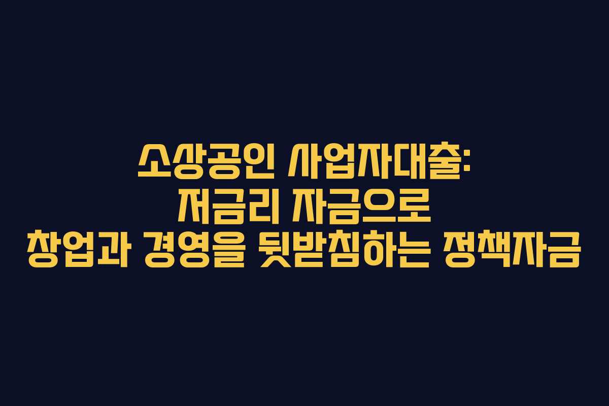 소상공인 사업자대출: 저금리 자금으로 창업과 경영을 뒷받침하는 정책자금