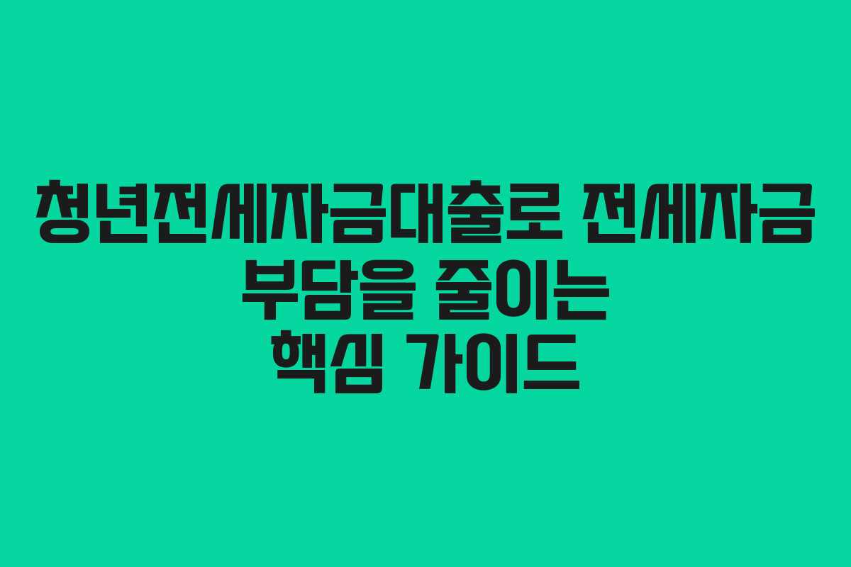 청년전세자금대출로 전세자금 부담을 줄이는 핵심 가이드