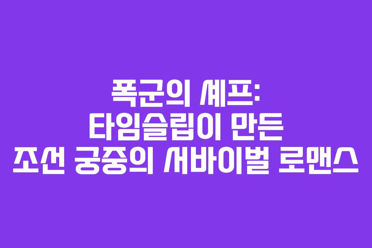 폭군의 셰프: 타임슬립이 만든 조선 궁중의 서바이벌 로맨스