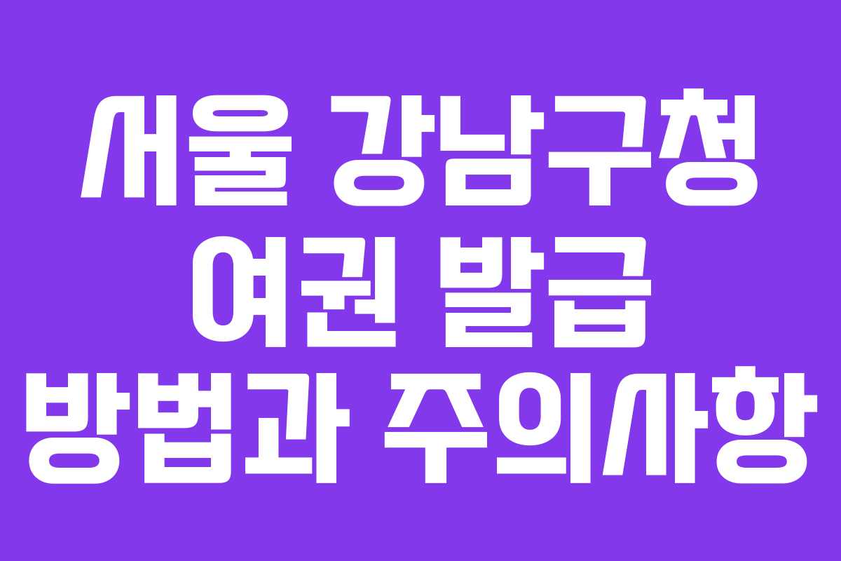 서울 강남구청 여권 발급 방법과 주의사항