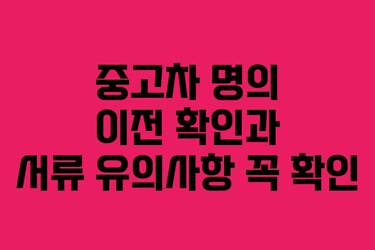 중고차 명의 이전 확인과 서류 유의사항 꼭 확인