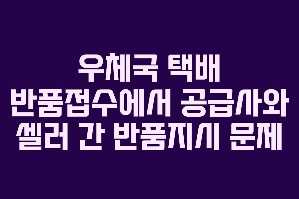 우체국 택배 반품접수에서 공급사와 셀러 간 반품지시 문제