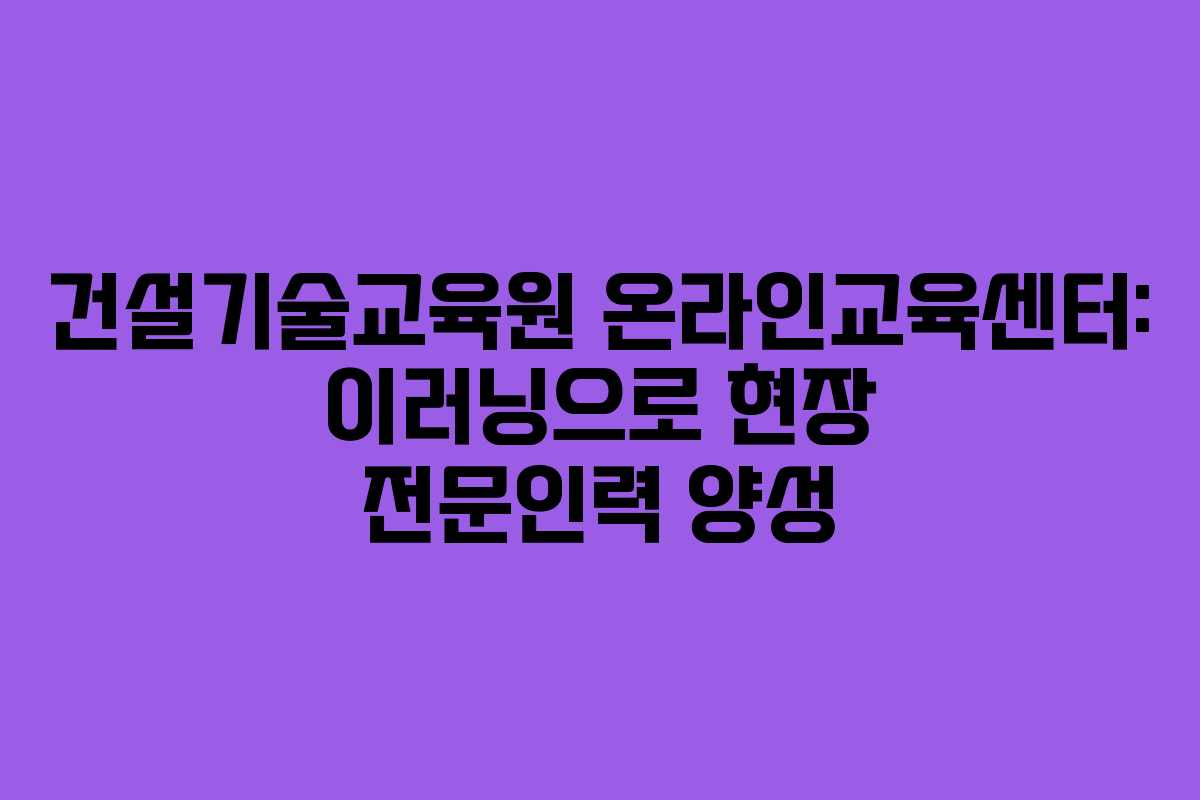 건설기술교육원 온라인교육센터: 이러닝으로 현장 전문인력 양성
