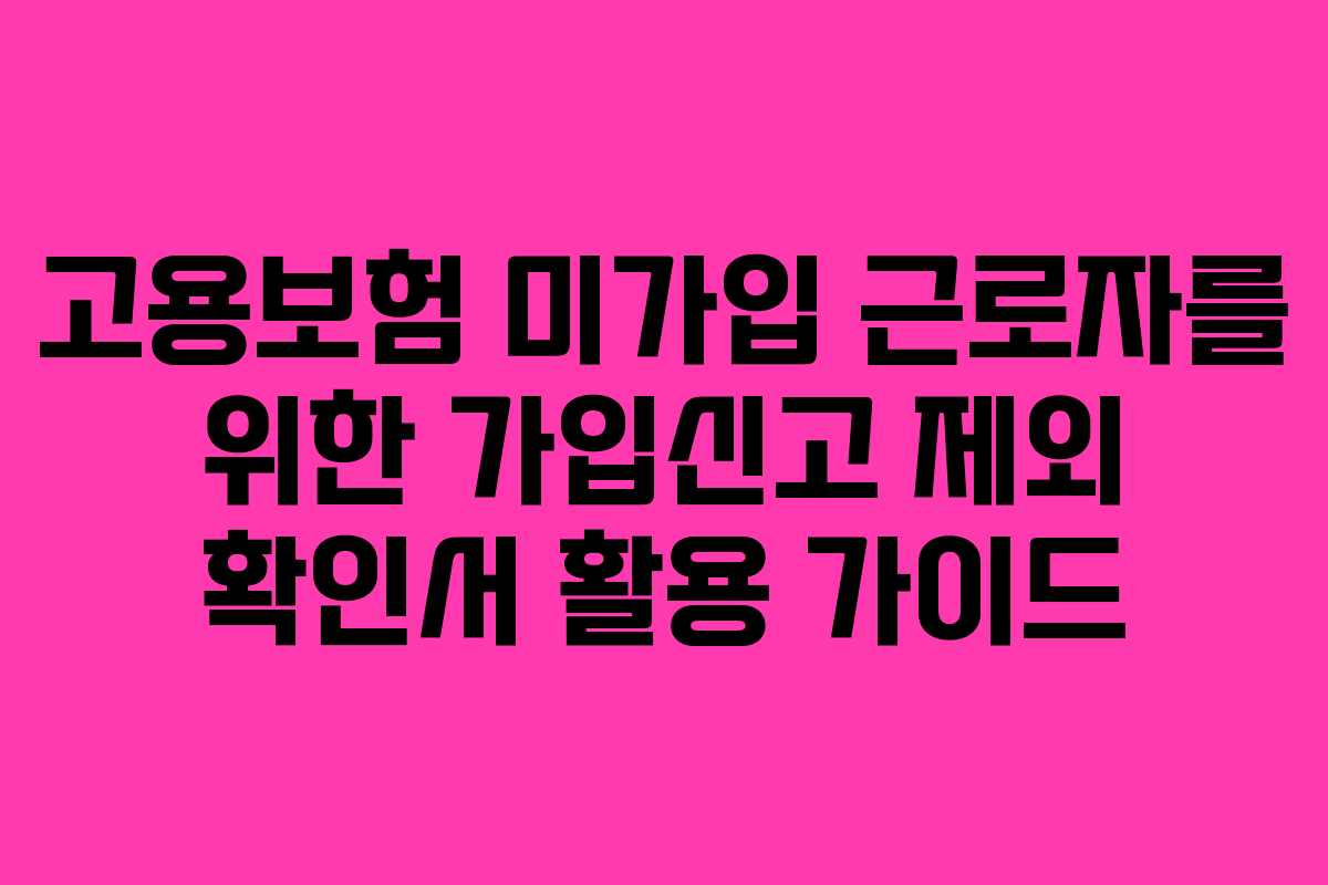 고용보험 미가입 근로자를 위한 가입신고 제외 확인서 활용 가이드