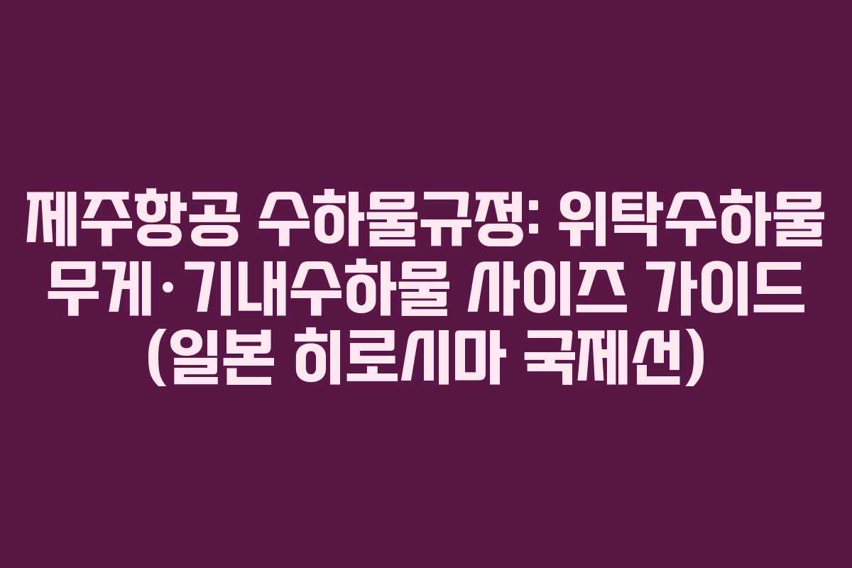 제주항공 수하물규정: 위탁수하물 무게·기내수하물 사이즈 가이드 (일본 히로시마 국제선)
