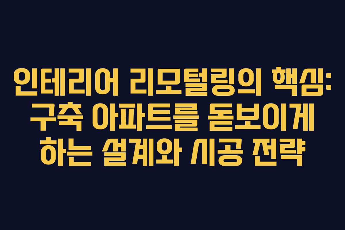 인테리어 리모털링의 핵심: 구축 아파트를 돋보이게 하는 설계와 시공 전략